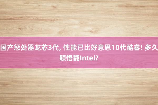 国产惩处器龙芯3代, 性能已比好意思10代酷睿! 多久颖悟翻Intel?