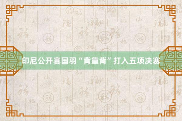 印尼公开赛国羽“背靠背”打入五项决赛