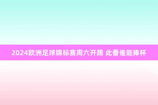 2024欧洲足球锦标赛周六开踢 此番谁能捧杯