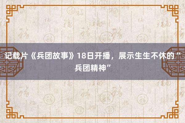 记载片《兵团故事》18日开播，展示生生不休的“兵团精神”