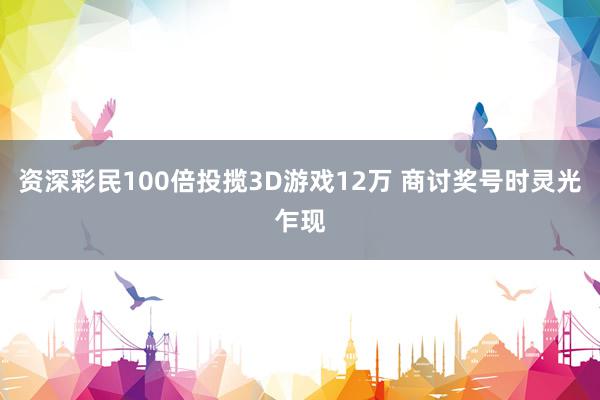 资深彩民100倍投揽3D游戏12万 商讨奖号时灵光乍现