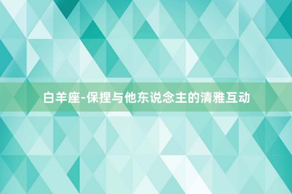 白羊座-保捏与他东说念主的清雅互动