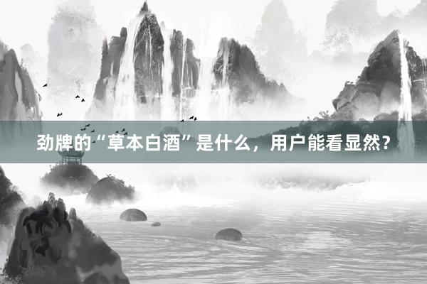 劲牌的“草本白酒”是什么，用户能看显然？