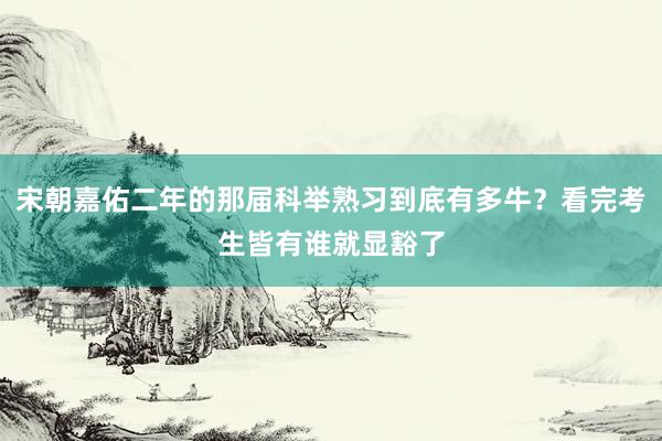 宋朝嘉佑二年的那届科举熟习到底有多牛？看完考生皆有谁就显豁了