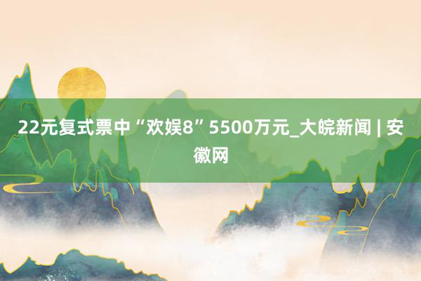 22元复式票中“欢娱8”5500万元_大皖新闻 | 安徽网