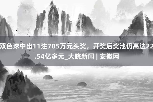 双色球中出11注705万元头奖，开奖后奖池仍高达22.54亿多元_大皖新闻 | 安徽网