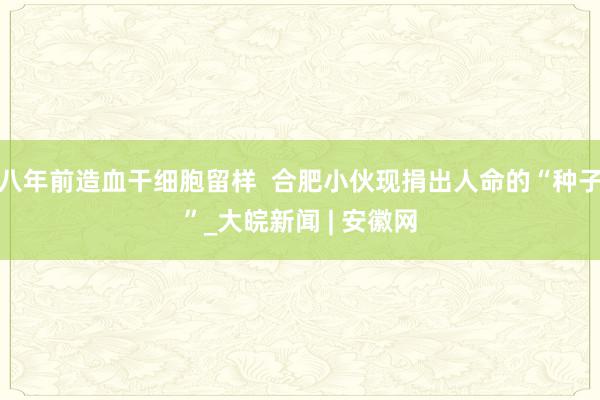 八年前造血干细胞留样  合肥小伙现捐出人命的“种子”_大皖新闻 | 安徽网