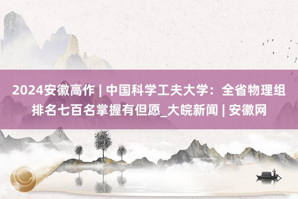 2024安徽高作 | 中国科学工夫大学：全省物理组排名七百名掌握有但愿_大皖新闻 | 安徽网