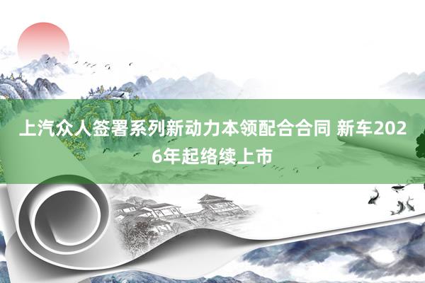 上汽众人签署系列新动力本领配合合同 新车2026年起络续上市