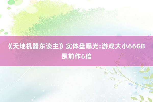 《天地机器东谈主》实体盘曝光:游戏大小66GB 是前作6倍