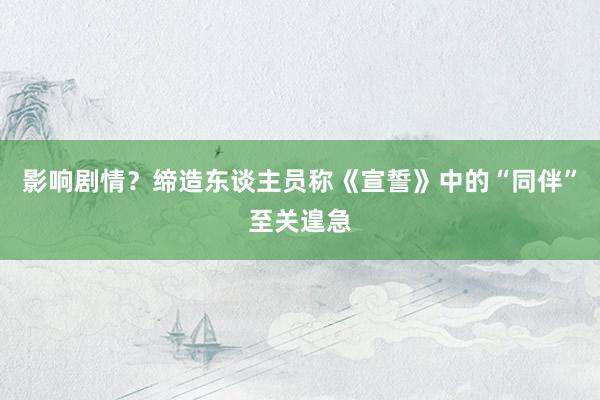 影响剧情？缔造东谈主员称《宣誓》中的“同伴”至关遑急