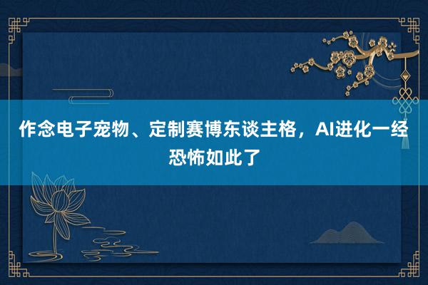 作念电子宠物、定制赛博东谈主格，AI进化一经恐怖如此了