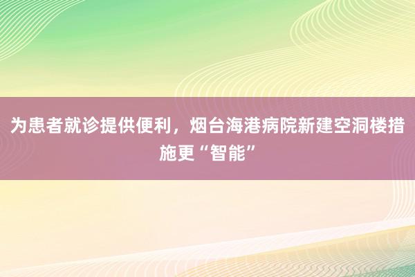 为患者就诊提供便利，烟台海港病院新建空洞楼措施更“智能”