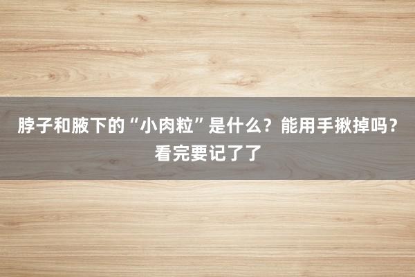 脖子和腋下的“小肉粒”是什么？能用手揪掉吗？看完要记了了