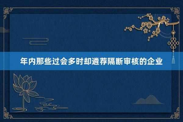 年内那些过会多时却遴荐隔断审核的企业