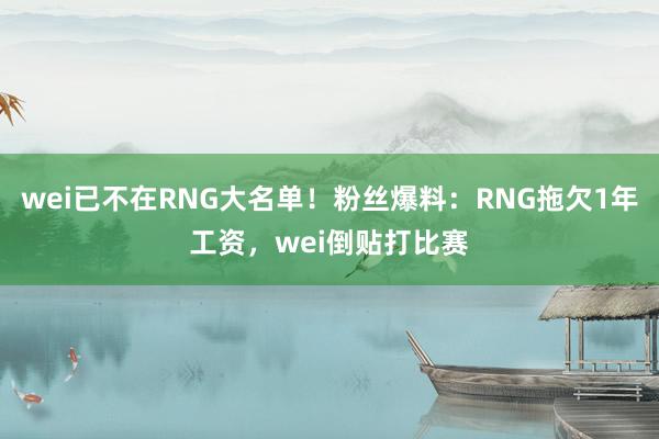 wei已不在RNG大名单！粉丝爆料：RNG拖欠1年工资，wei倒贴打比赛