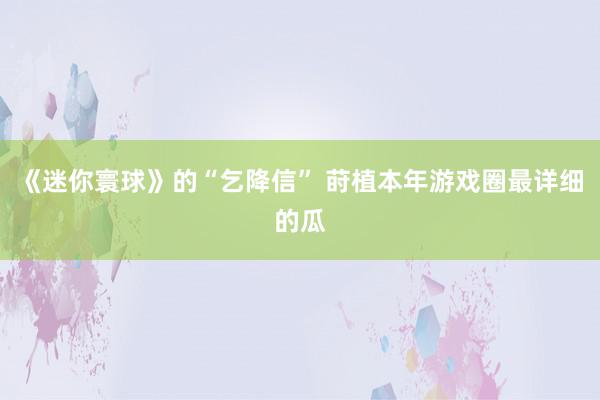 《迷你寰球》的“乞降信” 莳植本年游戏圈最详细的瓜