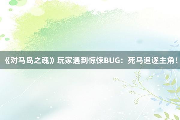 《对马岛之魂》玩家遇到惊悚BUG：死马追逐主角！