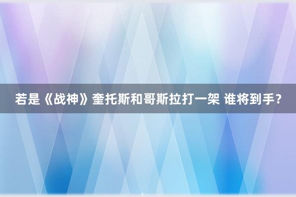 若是《战神》奎托斯和哥斯拉打一架 谁将到手？