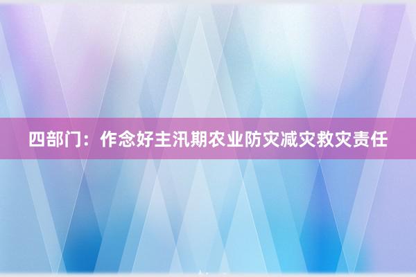 四部门：作念好主汛期农业防灾减灾救灾责任