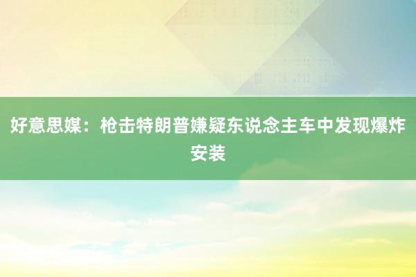 好意思媒：枪击特朗普嫌疑东说念主车中发现爆炸安装