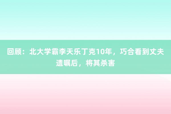 回顾：北大学霸李天乐丁克10年，巧合看到丈夫遗嘱后，将其杀害