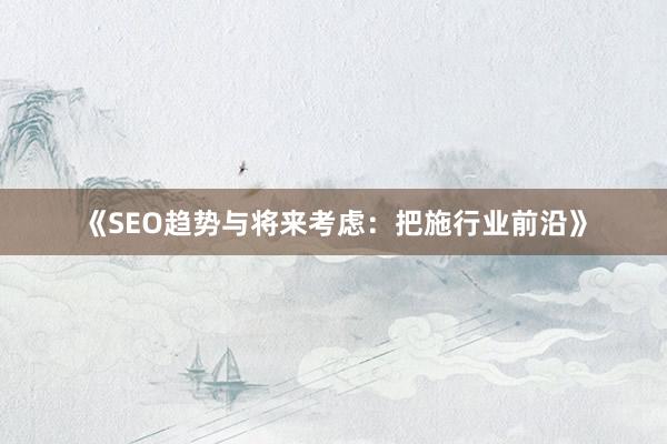 《SEO趋势与将来考虑：把施行业前沿》