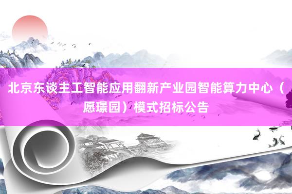 北京东谈主工智能应用翻新产业园智能算力中心（愿璟园）模式招标公告