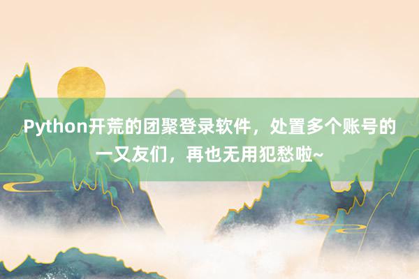 Python开荒的团聚登录软件，处置多个账号的一又友们，再也无用犯愁啦~