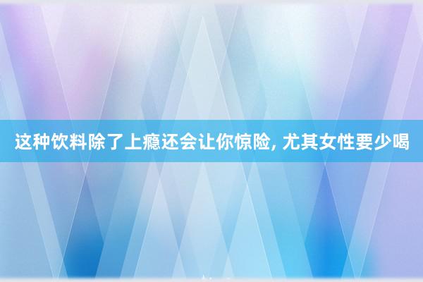 这种饮料除了上瘾还会让你惊险, 尤其女性要少喝