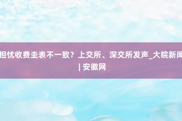 担忧收费圭表不一致？上交所、深交所发声_大皖新闻 | 安徽网