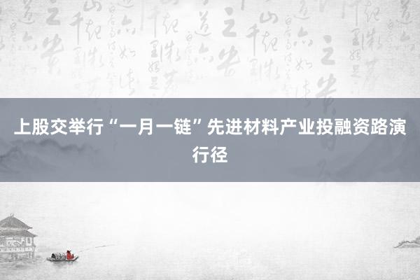 上股交举行“一月一链”先进材料产业投融资路演行径