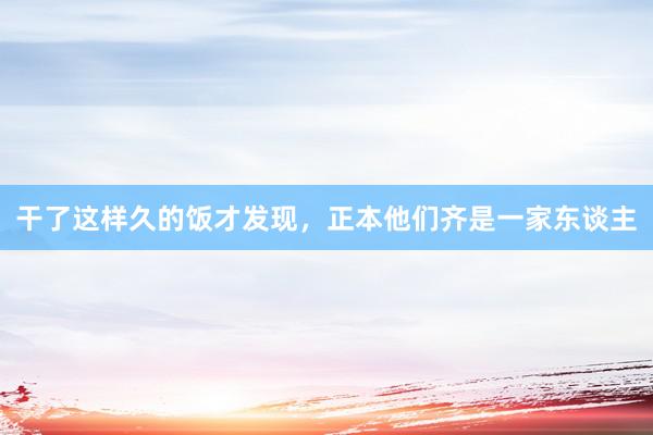 干了这样久的饭才发现，正本他们齐是一家东谈主