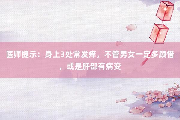 医师提示：身上3处常发痒，不管男女一定多顾惜，或是肝部有病变