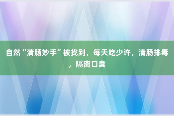 自然“清肠妙手”被找到，每天吃少许，清肠排毒，隔离口臭