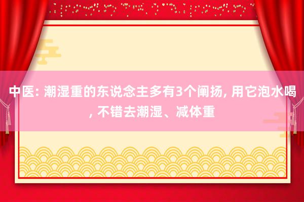 中医: 潮湿重的东说念主多有3个阐扬, 用它泡水喝, 不错去潮湿、减体重