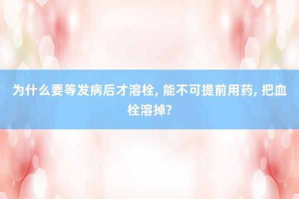 为什么要等发病后才溶栓, 能不可提前用药, 把血栓溶掉?