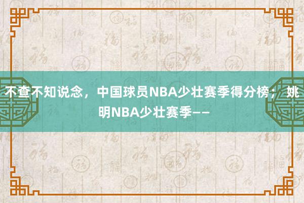 不查不知说念，中国球员NBA少壮赛季得分榜； 姚 明NBA少壮赛季——