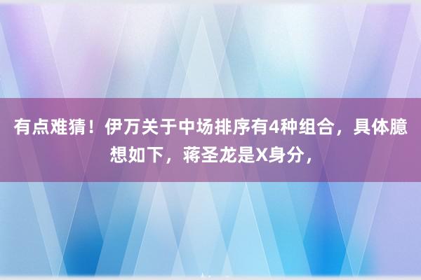 有点难猜！伊万关于中场排序有4种组合，具体臆想如下，蒋圣龙是X身分，