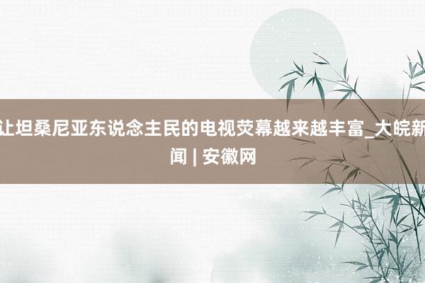 让坦桑尼亚东说念主民的电视荧幕越来越丰富_大皖新闻 | 安徽网