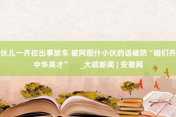 大伙儿一齐拉出事故车 被阿图什小伙的话破防“咱们齐是中华英才”     _大皖新闻 | 安徽网