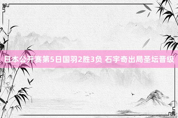 日本公开赛第5日国羽2胜3负 石宇奇出局圣坛晋级