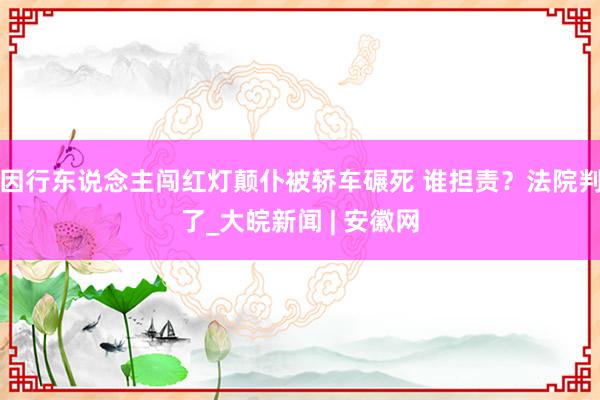 因行东说念主闯红灯颠仆被轿车碾死 谁担责？法院判了_大皖新闻 | 安徽网