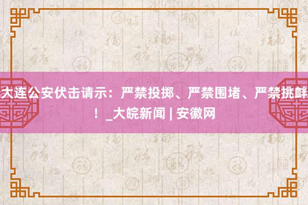 大连公安伏击请示：严禁投掷、严禁围堵、严禁挑衅！_大皖新闻 | 安徽网