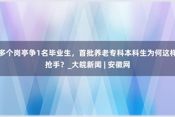 多个岗亭争1名毕业生，首批养老专科本科生为何这样抢手？_大皖新闻 | 安徽网