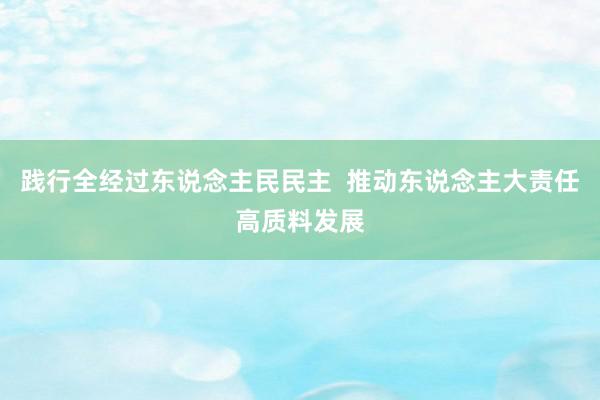 践行全经过东说念主民民主  推动东说念主大责任高质料发展