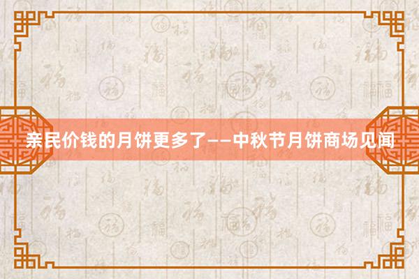 亲民价钱的月饼更多了——中秋节月饼商场见闻