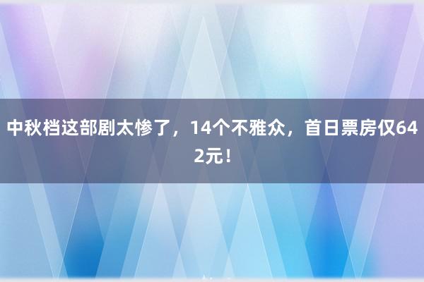 中秋档这部剧太惨了，14个不雅众，首日票房仅642元！