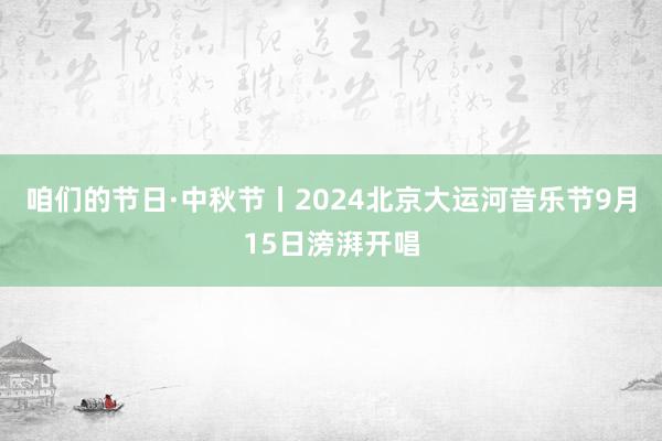 咱们的节日·中秋节丨2024北京大运河音乐节9月15日滂湃开唱