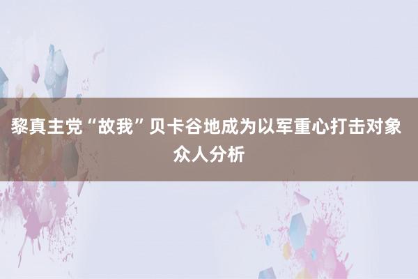 黎真主党“故我”贝卡谷地成为以军重心打击对象 众人分析